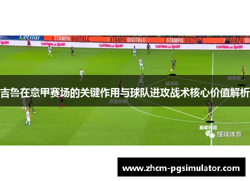 吉鲁在意甲赛场的关键作用与球队进攻战术核心价值解析 吉鲁在意甲赛场的关键作用与球队进攻战术核心价值解析
