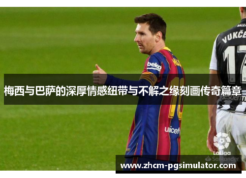 梅西与巴萨的深厚情感纽带与不解之缘刻画传奇篇章 梅西与巴萨的深厚情感纽带与不解之缘刻画传奇篇章