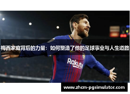 梅西家庭背后的力量:如何塑造了他的足球事业与人生道路 梅西家庭背后的力量:如何塑造了他的足球事业与人生道路