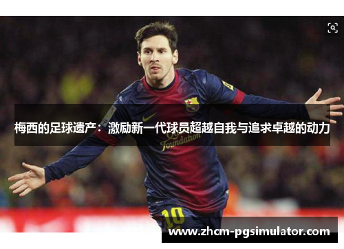 梅西的足球遗产:激励新一代球员超越自我与追求卓越的动力 梅西的足球遗产:激励新一代球员超越自我与追求卓越的动力