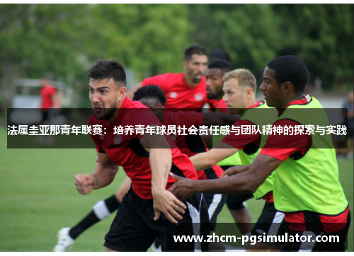 法属圭亚那青年联赛:培养青年球员社会责任感与团队精神的探索与实践 法属圭亚那青年联赛:培养青年球员社会责任感与团队精神的探索与实践
