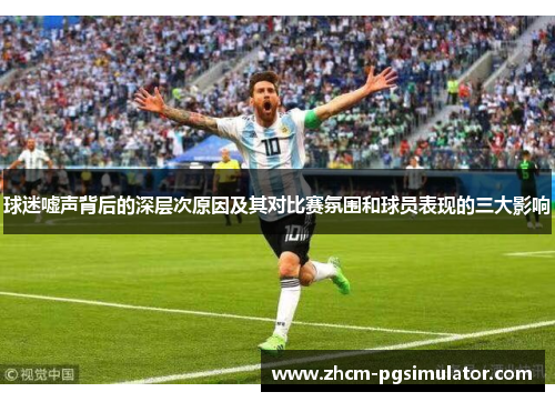 球迷嘘声背后的深层次原因及其对比赛氛围和球员表现的三大影响