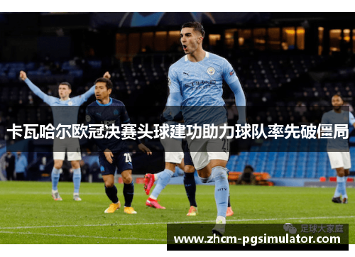 卡瓦哈尔欧冠决赛头球建功助力球队率先破僵局