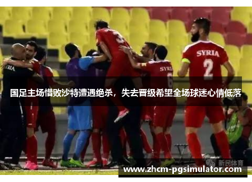 国足主场惜败沙特遭遇绝杀,失去晋级希望全场球迷心情低落 国足主场惜败沙特遭遇绝杀,失去晋级希望全场球迷心情低落