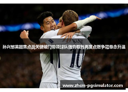 孙兴慜英超焦点战关键破门带领球队强势取胜再度点燃争冠悬念升温