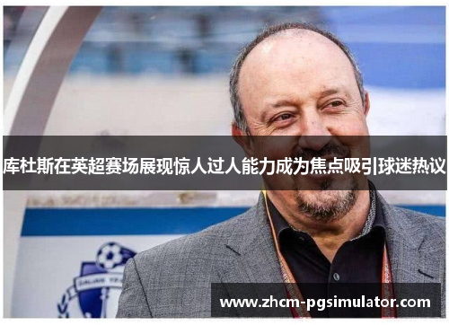 库杜斯在英超赛场展现惊人过人能力成为焦点吸引球迷热议