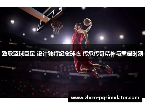 致敬篮球巨星 设计独特纪念球衣 传承传奇精神与荣耀时刻 致敬篮球巨星 设计独特纪念球衣 传承传奇精神与荣耀时刻