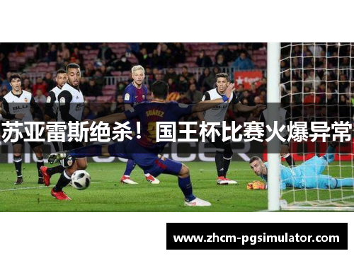 苏亚雷斯绝杀!国王杯比赛火爆异常 苏亚雷斯绝杀!国王杯比赛火爆异常