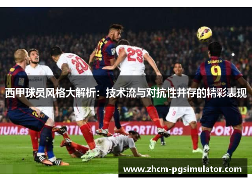 西甲球员风格大解析:技术流与对抗性并存的精彩表现 西甲球员风格大解析:技术流与对抗性并存的精彩表现