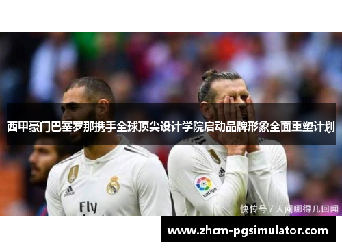 西甲豪门巴塞罗那携手全球顶尖设计学院启动品牌形象全面重塑计划 西甲豪门巴塞罗那携手全球顶尖设计学院启动品牌形象全面重塑计划