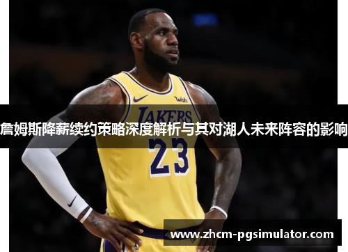 詹姆斯降薪续约策略深度解析与其对湖人未来阵容的影响 詹姆斯降薪续约策略深度解析与其对湖人未来阵容的影响