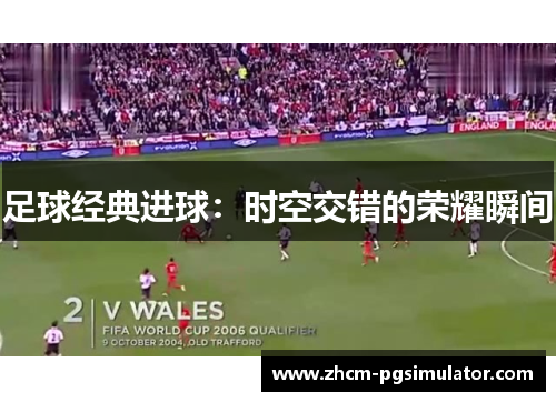 足球经典进球:时空交错的荣耀瞬间 足球经典进球:时空交错的荣耀瞬间