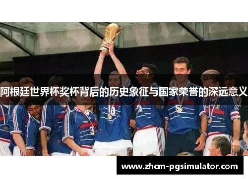 阿根廷世界杯奖杯背后的历史象征与国家荣誉的深远意义 阿根廷世界杯奖杯背后的历史象征与国家荣誉的深远意义