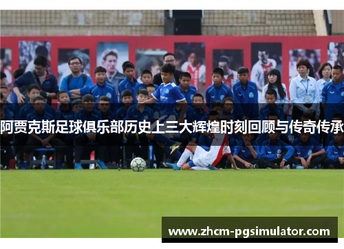 阿贾克斯足球俱乐部历史上三大辉煌时刻回顾与传奇传承 阿贾克斯足球俱乐部历史上三大辉煌时刻回顾与传奇传承