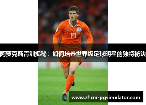阿贾克斯青训揭秘：如何培养世界级足球明星的独特秘诀